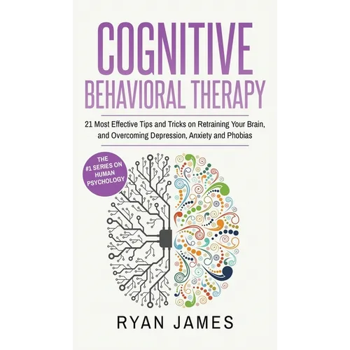 Cognitive Behavioral Therapy: 21 Most Effective Tips and Tricks on Retraining Your Brain, and Overcoming Depression, Anxiety and Phobias (Cognitive Be