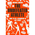 The Undefeated Athlete: How to Be a Champion in Any Sport