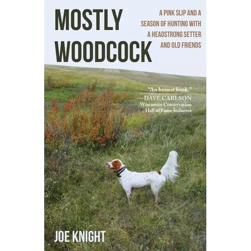 Mostly Woodcock: A Pink Slip and a Season of Hunting with a Headstrong Setter and Old Friends