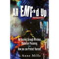 All EMF*d Up (*Electromagnetic Fields): My Journey Through Wireless Radiation Poisoning plus How You Can Protect Yourself