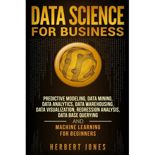 Data Science for Business: Predictive Modeling, Data Mining, Data Analytics, Data Warehousing, Data Visualization, Regression Analysis, Database