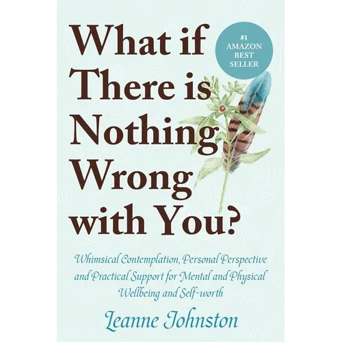 What If There Is Nothing Wrong with You?: Whimsical Contemplation, Personal Perspective, and Practical Support for Mental and Physical Wellbeing and S