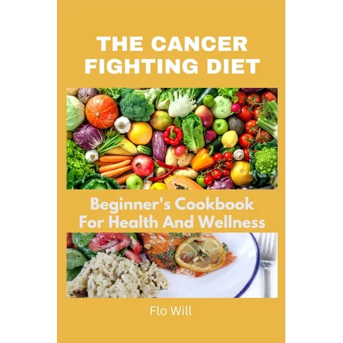 The Cancer Fighting Diet: A Beginner's Cookbook For Health And Wellness