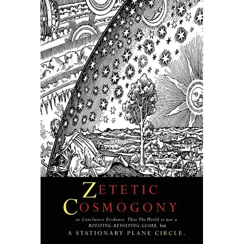 Zetetic Cosmogony: Or Conclusive Evidence that the World is not a Rotating Revolving Globe but a Stationary Plane Circle