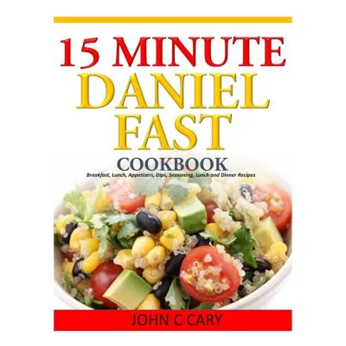 15 Minutes Daniel Fast Cookbook: Breakfast, Lunch, Appetizers, Dips, Seasoning, Lunch and Dinner Recipes