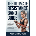 The Ultimate Resistance Band Guide: Step-by-Step Exercises for Stretching, Strengthening, and Rehabilitation