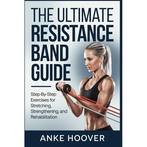 The Ultimate Resistance Band Guide: Step-by-Step Exercises for Stretching, Strengthening, and Rehabilitation