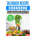 Blender Recipe Cookbook: Healthy Smoothie, Soup and Dessert Recipes for your HIgh Speed Blender