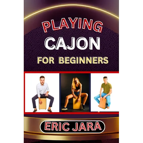 Playing Cajon for Beginners: Complete Procedural Melody Guide To Understand, Learn And Master How To Play Cajon Like A Pro Even With No Former Experie