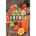 58 Recetas de Jugos Para Personas Con Anemia: La Solución Con Jugos Para Incrementar el Hambre y Devolverle el Apetito Sin Tratamientos Médicos