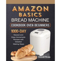 Amazon Basics Bread Machine Cookbook For Beginners: 1000-Day Newest and Easy Homemade Recipes with Detailed Making Steps