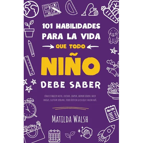 101 Habilidades para la vida que todo niño debe saber: cómo establecer metas, cocinar, limpiar, ahorrar dinero, hacer amigos, cultivar verduras, tener