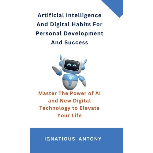 Artificial Intelligence And Digital Habits For Personal Development And Success: Master The Power of AI and New Digital Technology to Elevate Your Lif