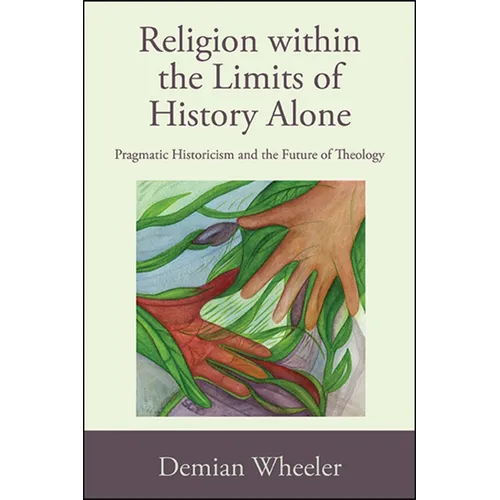 Religion within the Limits of History Alone: Pragmatic Historicism and the Future of Theology