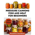 Pressure Canning Meat And Fish For Beginners: Canning And Preserving Meat And Fish Using Pressure Canning Method