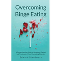 Overcoming Binge Eating: A Comprehensive Guide to Symptoms, Causes and Treatment of Your Overeating Disorder