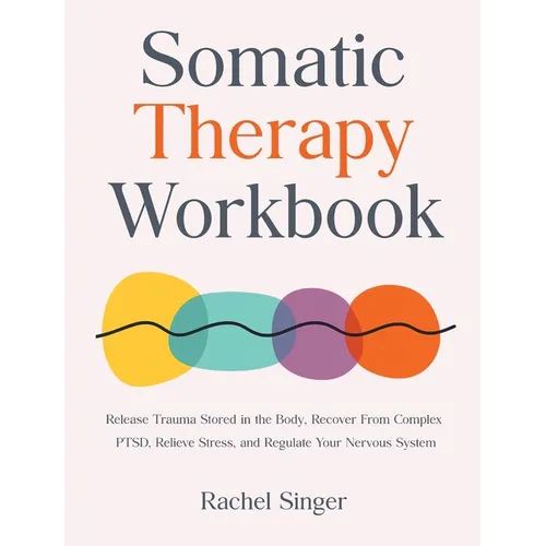 Somatic Therapy Workbook: Release Trauma Stored in the Body, Recover From Complex PTSD, Relieve Stress, and Regulate Your Nervous System