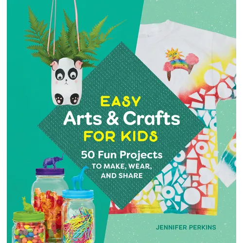Easy Arts & Crafts for Kids: 50 Fun Projects to Make, Wear, and Share