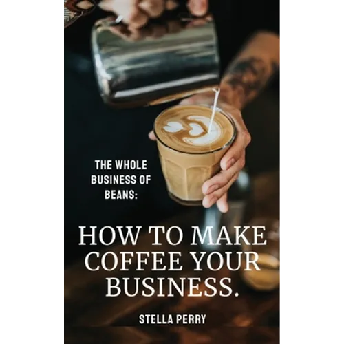 The Whole Business of Beans: How to Make Coffee Your Business