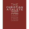 The Christian Athlete Training Journal: A 12 Week Workout, Nutrition, & Spiritual Logbook