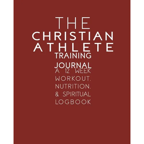 The Christian Athlete Training Journal: A 12 Week Workout, Nutrition, & Spiritual Logbook