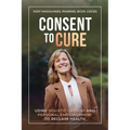 Consent To Cure: Using Holistic Options and Personal Empowerment to Reclaim Health