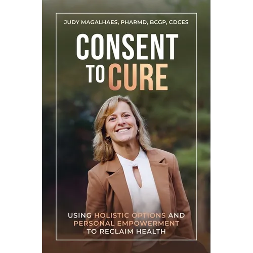 Consent To Cure: Using Holistic Options and Personal Empowerment to Reclaim Health