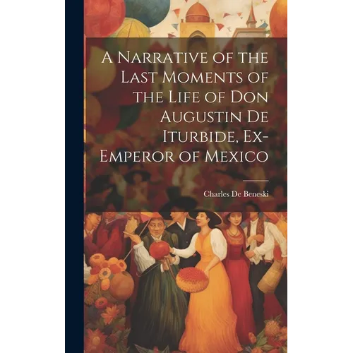 A Narrative of the Last Moments of the Life of Don Augustin De Iturbide, Ex-Emperor of Mexico