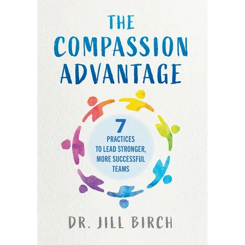 The Compassion Advantage: 7 Practices to Lead Stronger, More Successful Teams