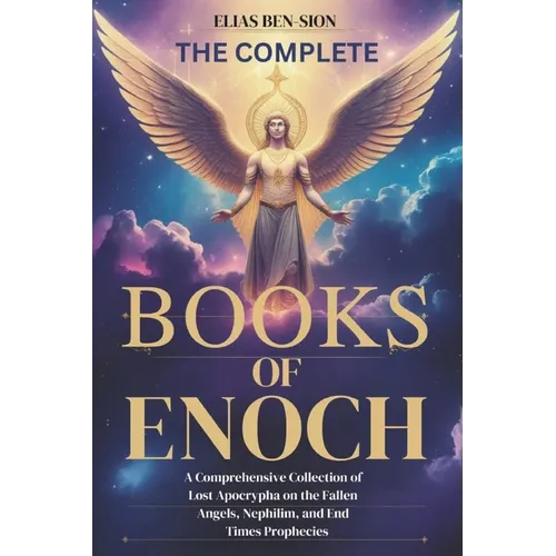 The Complete Books of Enoch: A Comprehensive Collection of Lost Apocrypha on the Fallen Angels, Nephilim, and End Times Prophecies