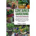 Container Gardening for Beginners: The Ultimate Guide to Growing Vegetables, Herbs, Fruits, Flowers and Edibles in Tubs, Pots, and Other Containers -