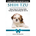 Shih Tzu Dogs - The Complete Owners Guide from Puppy to Old Age. Buying, Caring For, Grooming, Health, Training and Understanding Your Shih Tzu