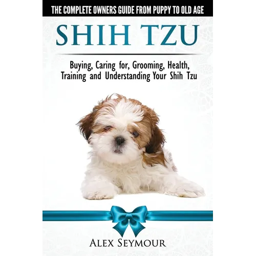 Shih Tzu Dogs - The Complete Owners Guide from Puppy to Old Age. Buying, Caring For, Grooming, Health, Training and Understanding Your Shih Tzu