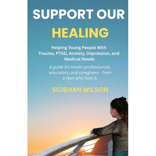Support Our Healing: Helping Young People With Trauma, PTSD, Anxiety, Depression, and Medical Needs A guide for health professionals, educators, and c