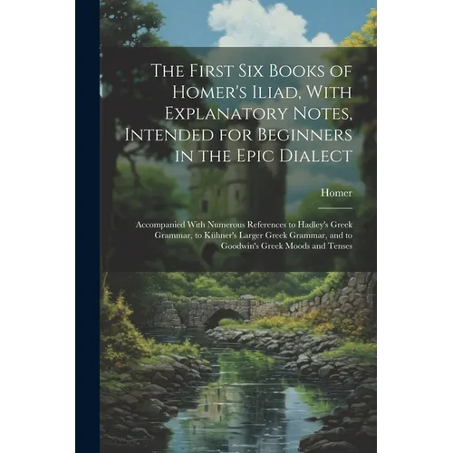 The First Six Books of Homer's Iliad, With Explanatory Notes, Intended for Beginners in the Epic Dialect: Accompanied With Numerous References to Hadl