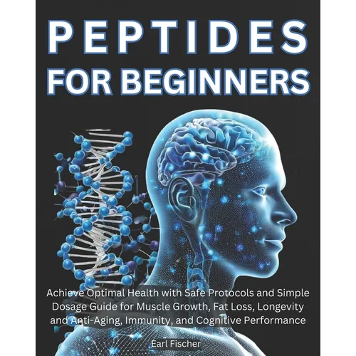 Peptides for Beginners: Achieve Optimal Health with Safe Protocols and Simple Dosage Guide for Muscle Growth, Fat Loss, Longevity and Anti-Agi