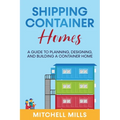 Shipping Container Homes: A Guide to Planning, Designing, and Building a Container Home