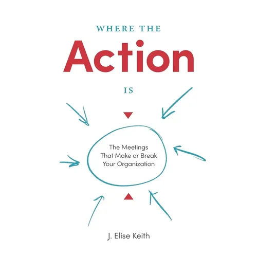Where the Action Is: The Meetings That Make or Break Your Organization
