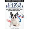 French Bulldogs - Owners Guide from Puppy to Old Age: Buying, Caring For, Grooming, Health, Training and Understanding Your Frenchie