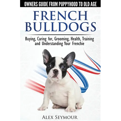 French Bulldogs - Owners Guide from Puppy to Old Age: Buying, Caring For, Grooming, Health, Training and Understanding Your Frenchie