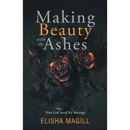 Making Beauty With The Ashes: How God Saved My Marriage