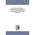 Open Air Grape Culture: A Practical Treatise on the Garden and Vineyard Culture of the Vine, and the Manufacture of Domestic Wine. Designed Fo