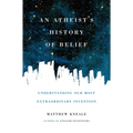 An Atheist's History of Belief: Understanding Our Most Extraordinary Invention