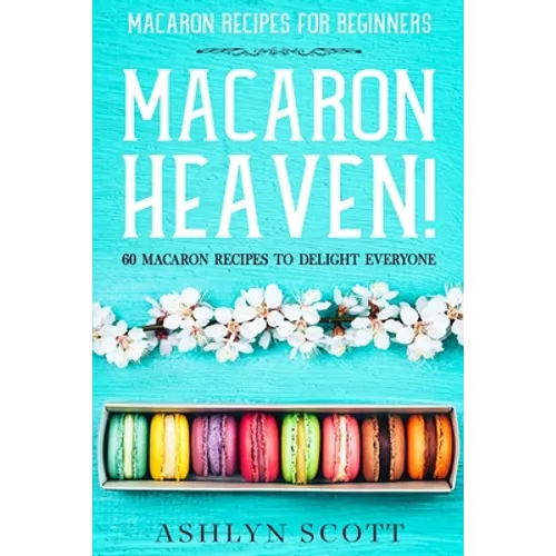 Macarons Recipe For Beginners: MACARON HEAVEN! 60 Macaron Recipes To Delight Everyone