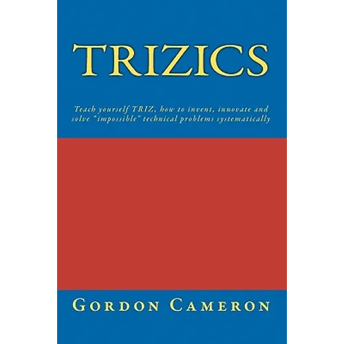 Trizics: Teach yourself TRIZ, how to invent, innovate and solve "impossible" technical problems systematically
