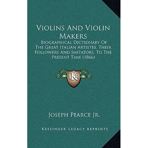 Violins And Violin Makers: Biographical Dictionary Of The Great Italian Artistes, Their Followers And Imitators, To The Present Time (1866)