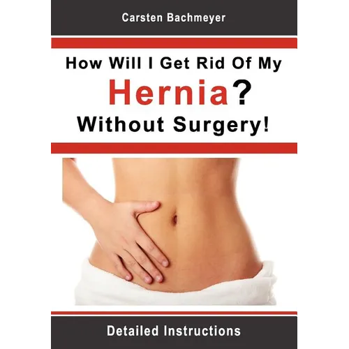 How Will I Get Rid Of My Hernia? Without Surgery!: Detailed Instructions