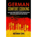 German Comfort Cooking: 90 Delicious German Cooking Classics Unearthed For Du; Quick-n-Easy Germany Recipes Done Suhr Gut!