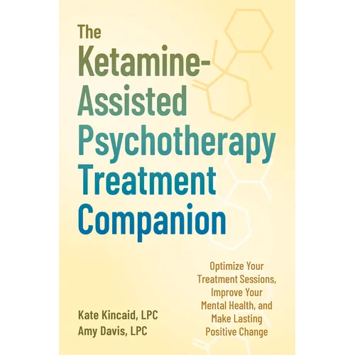 The Ketamine-Assisted Psychotherapy Treatment Companion: Optimize Your Treatment Sessions, Improve Your Mental Health, and Make Lasting Positive Chang