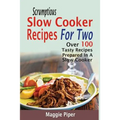 Scrumptious Slow Cooker Recipes For Two: Over 100 Tasty Recipes Prepared In A Slow Cooker